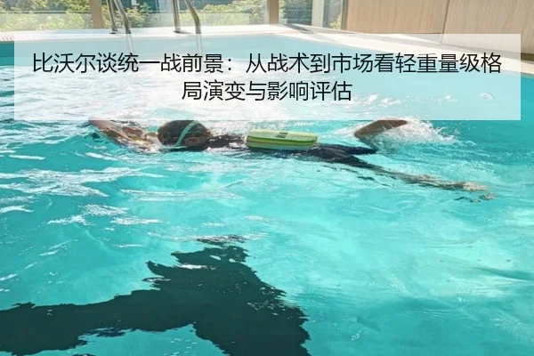 比沃尔谈统一战前景：从战术到市场看轻重量级格局演变与影响评估