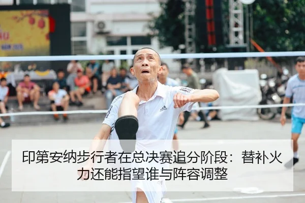 印第安纳步行者在总决赛追分阶段：替补火力还能指望谁与阵容调整