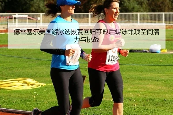 德雷塞尔美国游泳选拔赛回归夺冠后蝶泳兼项空间潜力与挑战