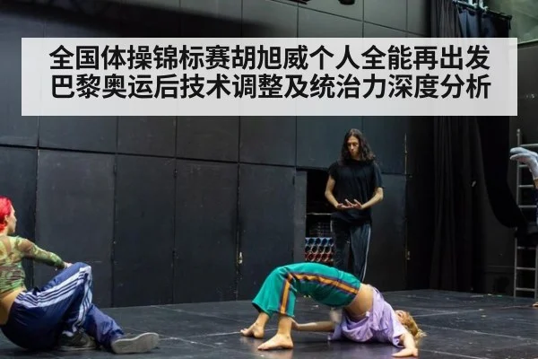 全国体操锦标赛胡旭威个人全能再出发巴黎奥运后技术调整及统治力深度分析