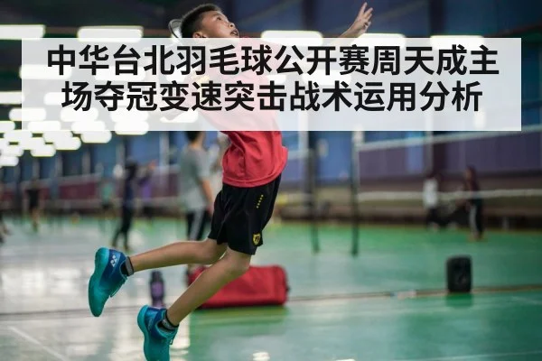 中华台北羽毛球公开赛周天成主场夺冠变速突击战术运用分析
