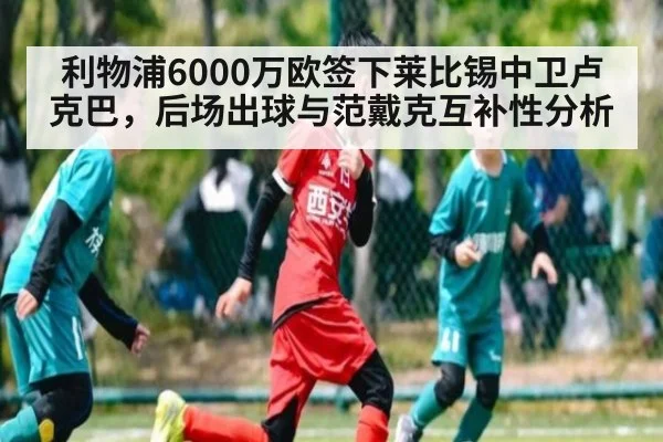 利物浦6000万欧签下莱比锡中卫卢克巴,后场出球与范戴克互补性分析